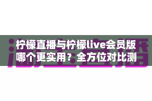 柠檬直播与柠檬live会员版哪个更实用?全方位对比测评帮你做出明智选择 柠檬直播与柠檬live会员版哪个更实用?全方位对比测评帮你做出明智选择