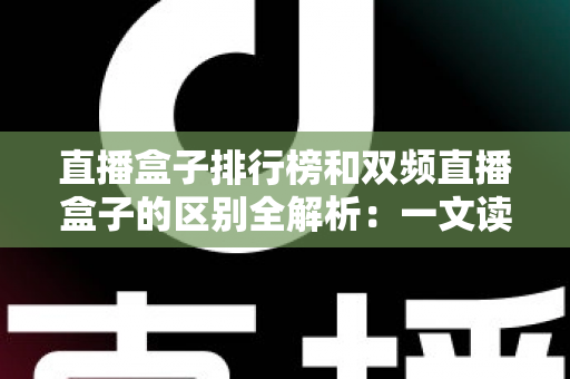 直播盒子排行榜和双频直播盒子的区别全解析：一文读懂概念差异，选对直播设备更轻松