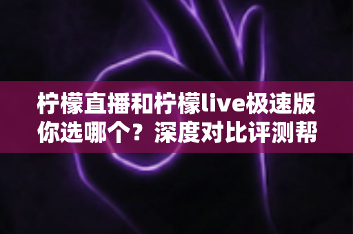 柠檬直播和柠檬live极速版你选哪个？深度对比评测帮你找到最适合自己的版本