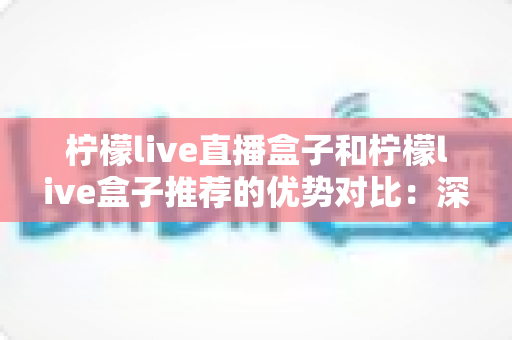 柠檬live直播盒子和柠檬live盒子推荐的优势对比:深度解析助你选出更适合的观影方案 柠檬live直播盒子和柠檬live盒子推荐的优势对比:深度解析助你选出更适合的观影方案