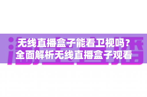 无线直播盒子能看卫视吗？全面解析无线直播盒子观看卫视的真相与使用指南