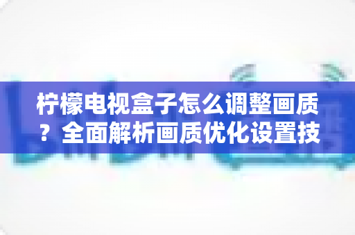 柠檬电视盒子怎么调整画质？全面解析画质优化设置技巧与实用指南