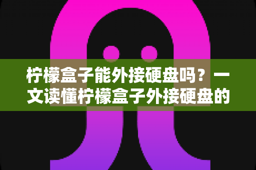 柠檬盒子能外接硬盘吗？一文读懂柠檬盒子外接硬盘的正确用法与实用技巧
