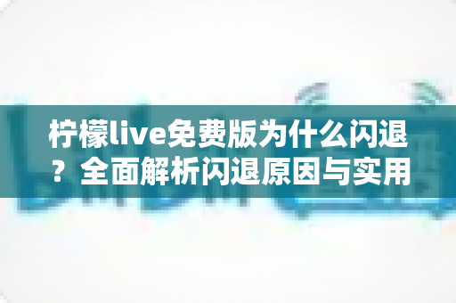 柠檬live免费版为什么闪退?全面解析闪退原因与实用解决方案指南 柠檬live免费版为什么闪退?全面解析闪退原因与实用解决方案指南