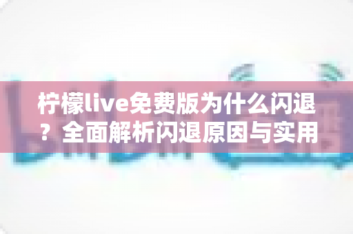 柠檬live免费版为什么闪退？全面解析闪退原因与实用解决方案指南