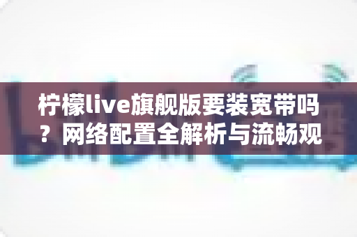 柠檬live旗舰版要装宽带吗？网络配置全解析与流畅观看终极指南