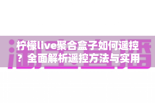 柠檬live聚合盒子如何遥控?全面解析遥控方法与实用技巧 柠檬live聚合盒子如何遥控?全面解析遥控方法与实用技巧