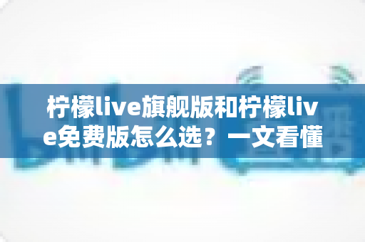 柠檬live旗舰版和柠檬live免费版怎么选?一文看懂功能差异与最佳选择方案 柠檬live旗舰版和柠檬live免费版怎么选?一文看懂功能差异与最佳选择方案