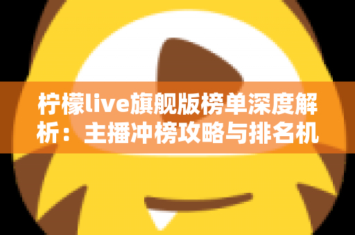 柠檬live旗舰版榜单深度解析：主播冲榜攻略与排名机制全指南