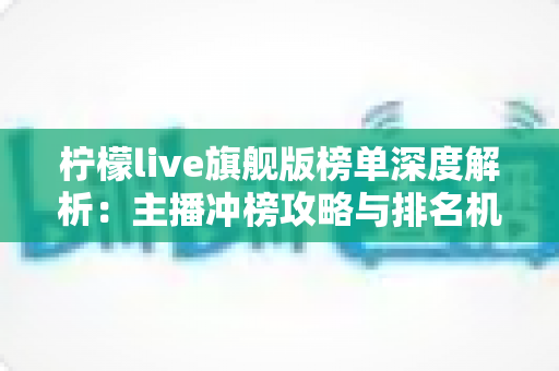 柠檬live旗舰版榜单深度解析：主播冲榜攻略与排名机制全指南