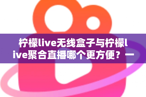 柠檬live无线盒子与柠檬live聚合直播哪个更方便?一篇文章帮你选对追剧看播方案 柠檬live无线盒子与柠檬live聚合直播哪个更方便?一篇文章帮你选对追剧看播方案