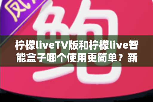 柠檬liveTV版和柠檬live智能盒子哪个使用更简单?新手友好度全面对比评测,看完这篇不再纠结 柠檬liveTV版和柠檬live智能盒子哪个使用更简单?新手友好度全面对比评测,看完这篇不再纠结
