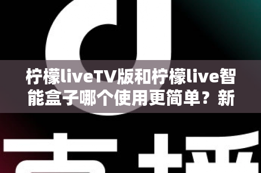 柠檬liveTV版和柠檬live智能盒子哪个使用更简单?新手友好度全面对比评测,看完这篇不再纠结 柠檬liveTV版和柠檬live智能盒子哪个使用更简单?新手友好度全面对比评测,看完这篇不再纠结