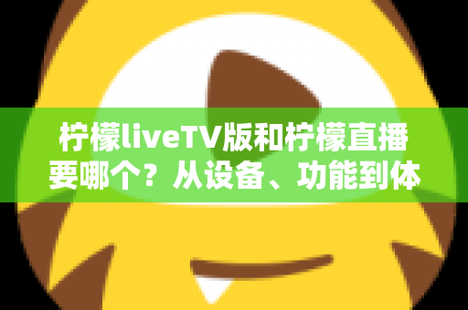 柠檬liveTV版和柠檬直播要哪个?从设备、功能到体验的全维度选择指南 柠檬liveTV版和柠檬直播要哪个?从设备、功能到体验的全维度选择指南