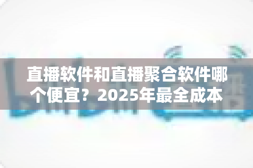 直播软件和直播聚合软件哪个便宜?2025年最全成本对比分析与省钱指南 直播软件和直播聚合软件哪个便宜?2025年最全成本对比分析与省钱指南