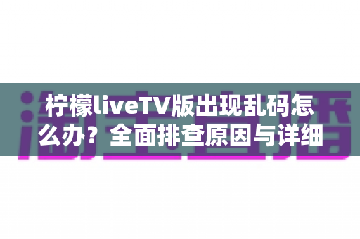 柠檬liveTV版出现乱码怎么办?全面排查原因与详细解决方法指南 柠檬liveTV版出现乱码怎么办?全面排查原因与详细解决方法指南
