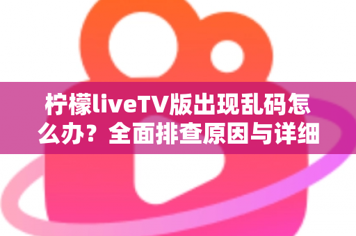 柠檬liveTV版出现乱码怎么办？全面排查原因与详细解决方法指南