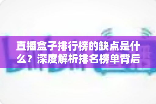 直播盒子排行榜的缺点是什么?深度解析排名榜单背后的风险与隐藏陷阱 直播盒子排行榜的缺点是什么?深度解析排名榜单背后的风险与隐藏陷阱