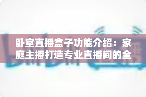 卧室直播盒子功能介绍：家庭主播打造专业直播间的全能指南