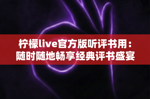 柠檬live官方版听评书用：随时随地畅享经典评书盛宴