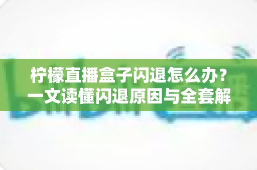 柠檬直播盒子闪退怎么办?一文读懂闪退原因与全套解决攻略 柠檬直播盒子闪退怎么办?一文读懂闪退原因与全套解决攻略