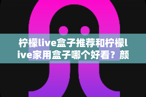 柠檬live盒子推荐和柠檬live家用盒子哪个好看？颜值与实力兼备的电视盒子选购全指南