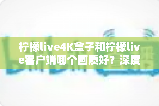 柠檬live4K盒子和柠檬live客户端哪个画质好?深度对比帮你选对家庭观影方案 柠檬live4K盒子和柠檬live客户端哪个画质好?深度对比帮你选对家庭观影方案