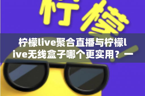 柠檬live聚合直播与柠檬live无线盒子哪个更实用？一篇文章带你全面对比、精准选购