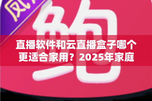 直播软件和云直播盒子哪个更适合家用?2025年家庭观影方案深度对比指南 直播软件和云直播盒子哪个更适合家用?2025年家庭观影方案深度对比指南