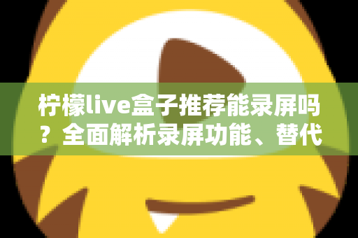 柠檬live盒子推荐能录屏吗？全面解析录屏功能、替代方案与实用技巧