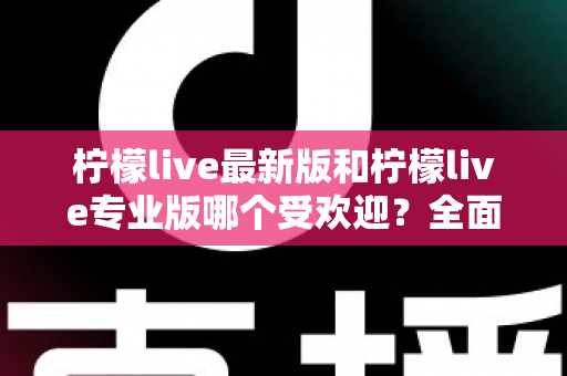 柠檬live最新版和柠檬live专业版哪个受欢迎？全面深度对比解析与选购指南