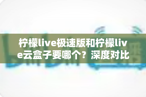 柠檬live极速版和柠檬live云盒子要哪个?深度对比分析助你做出明智选择 柠檬live极速版和柠檬live云盒子要哪个?深度对比分析助你做出明智选择