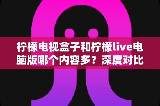 柠檬电视盒子和柠檬live电脑版哪个内容多？深度对比分析帮你找到内容更丰富的观影平台