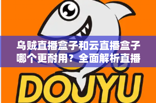 乌贼直播盒子和云直播盒子哪个更耐用？全面解析直播设备耐久度与选购避坑指南
