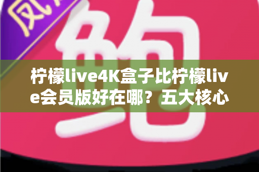 柠檬live4K盒子比柠檬live会员版好在哪?五大核心差异全解析,帮你选出最适合的观影方案 柠檬live4K盒子比柠檬live会员版好在哪?五大核心差异全解析,帮你选出最适合的观影方案