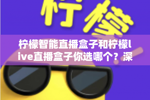 柠檬智能直播盒子和柠檬live直播盒子你选哪个？深度对比评测助你轻松决策