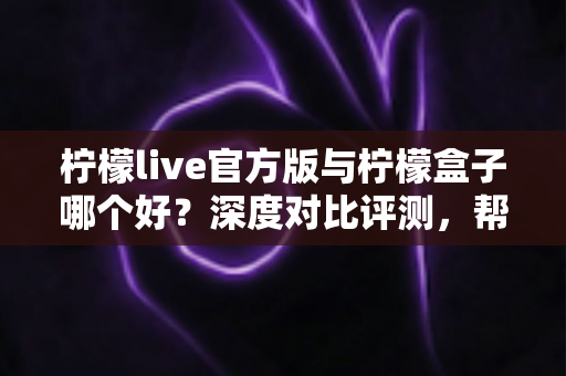 柠檬live官方版与柠檬盒子哪个好?深度对比评测,帮你选出最适合自己的追剧看播神器 柠檬live官方版与柠檬盒子哪个好?深度对比评测,帮你选出最适合自己的追剧看播神器