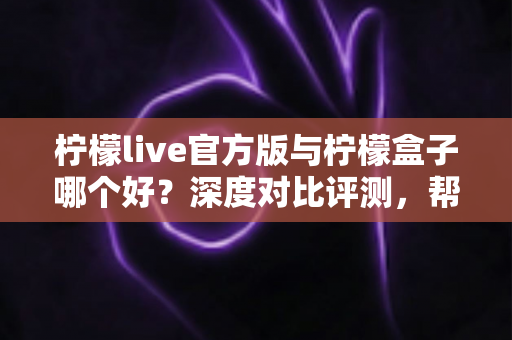 柠檬live官方版与柠檬盒子哪个好?深度对比评测,帮你选出最适合自己的追剧看播神器 柠檬live官方版与柠檬盒子哪个好?深度对比评测,帮你选出最适合自己的追剧看播神器
