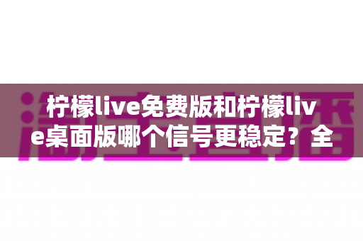 柠檬live免费版和柠檬live桌面版哪个信号更稳定?全面对比评测助你流畅观看不卡顿 柠檬live免费版和柠檬live桌面版哪个信号更稳定?全面对比评测助你流畅观看不卡顿