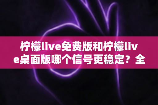 柠檬live免费版和柠檬live桌面版哪个信号更稳定?全面对比评测助你流畅观看不卡顿 柠檬live免费版和柠檬live桌面版哪个信号更稳定?全面对比评测助你流畅观看不卡顿