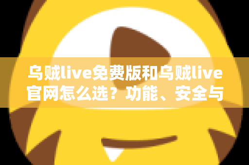 乌贼live免费版和乌贼live官网怎么选？功能、安全与体验全方位对比指南