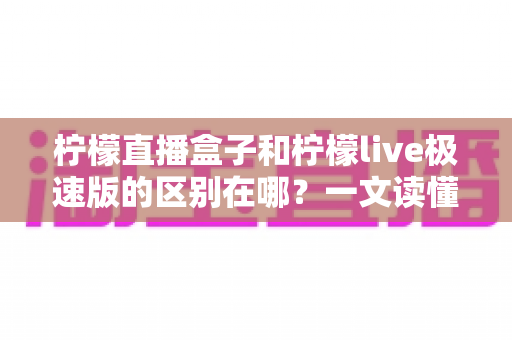 柠檬直播盒子和柠檬live极速版的区别在哪?一文读懂两大版本功能差异与选择建议 柠檬直播盒子和柠檬live极速版的区别在哪?一文读懂两大版本功能差异与选择建议