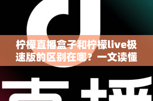 柠檬直播盒子和柠檬live极速版的区别在哪？一文读懂两大版本功能差异与选择建议