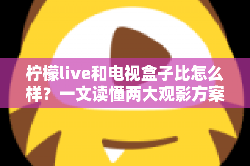 柠檬live和电视盒子比怎么样?一文读懂两大观影方案的优劣与选择建议 柠檬live和电视盒子比怎么样?一文读懂两大观影方案的优劣与选择建议