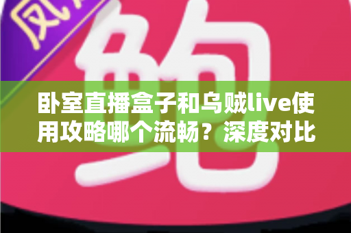 卧室直播盒子和乌贼live使用攻略哪个流畅？深度对比解析与流畅度提升全指南
