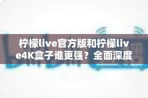 柠檬live官方版和柠檬live4K盒子谁更强?全面深度对比评测,帮你选出最适合自己的观影方案 柠檬live官方版和柠檬live4K盒子谁更强?全面深度对比评测,帮你选出最适合自己的观影方案