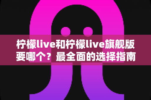 柠檬live和柠檬live旗舰版要哪个？最全面的选择指南帮你做决定