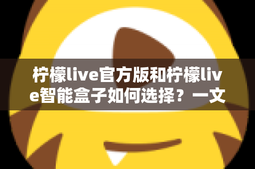 柠檬live官方版和柠檬live智能盒子如何选择？一文读懂两者差异，帮你找到最适合的影音方案