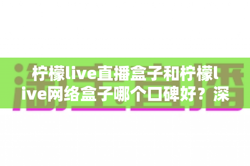 柠檬live直播盒子和柠檬live网络盒子哪个口碑好?深度对比解析与选购避坑指南 柠檬live直播盒子和柠檬live网络盒子哪个口碑好?深度对比解析与选购避坑指南