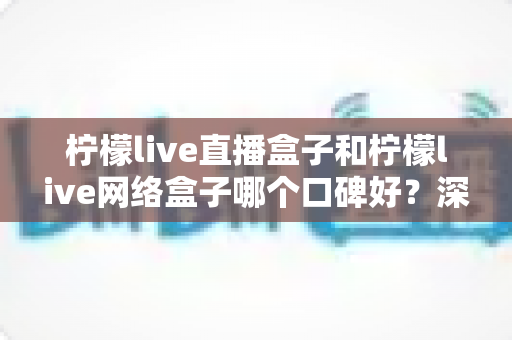 柠檬live直播盒子和柠檬live网络盒子哪个口碑好?深度对比解析与选购避坑指南 柠檬live直播盒子和柠檬live网络盒子哪个口碑好?深度对比解析与选购避坑指南